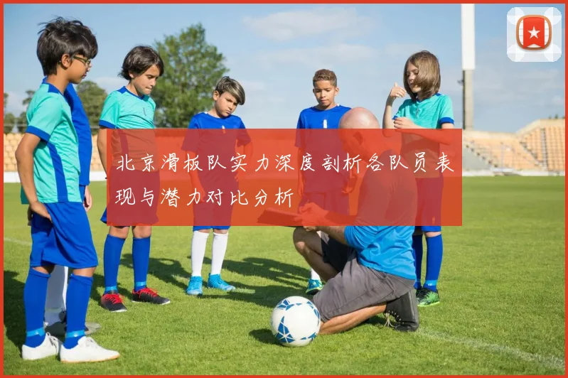 北京滑板队实力深度剖析各队员表现与潜力对比分析