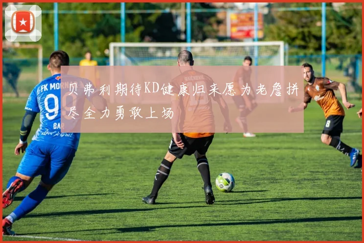 贝弗利期待KD健康归来愿为老詹拼尽全力勇敢上场