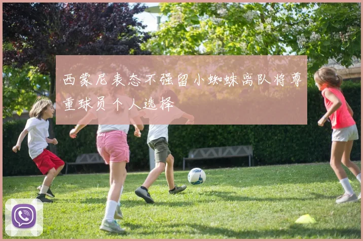 西蒙尼表态不强留小蜘蛛离队将尊重球员个人选择