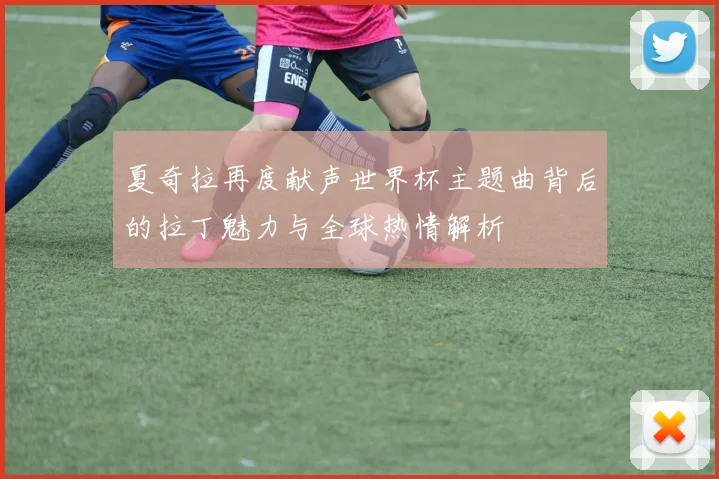 夏奇拉再度献声世界杯主题曲背后的拉丁魅力与全球热情解析